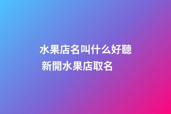 水果店名叫什么好聽 新開水果店取名